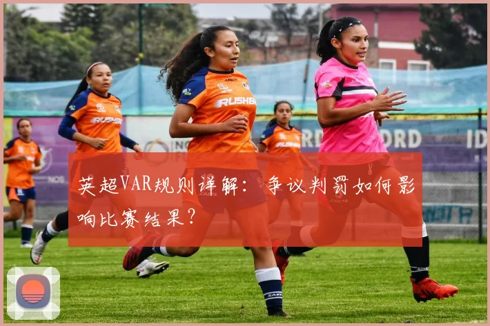 英超VAR规则详解：争议判罚如何影响比赛结果？