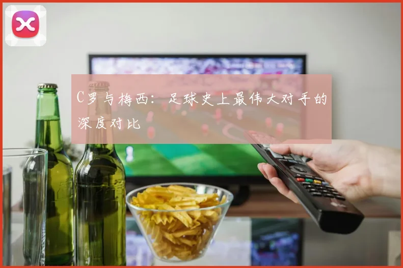 C罗与梅西:足球史上最伟大对手的深度对比