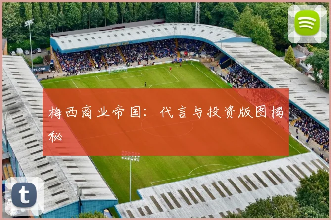 梅西商业帝国：代言与投资版图揭秘