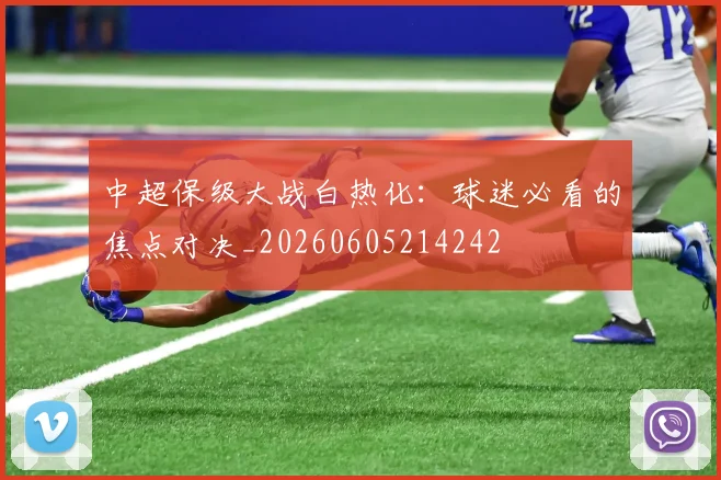 中超保级大战白热化：球迷必看的焦点对决_20260605214242