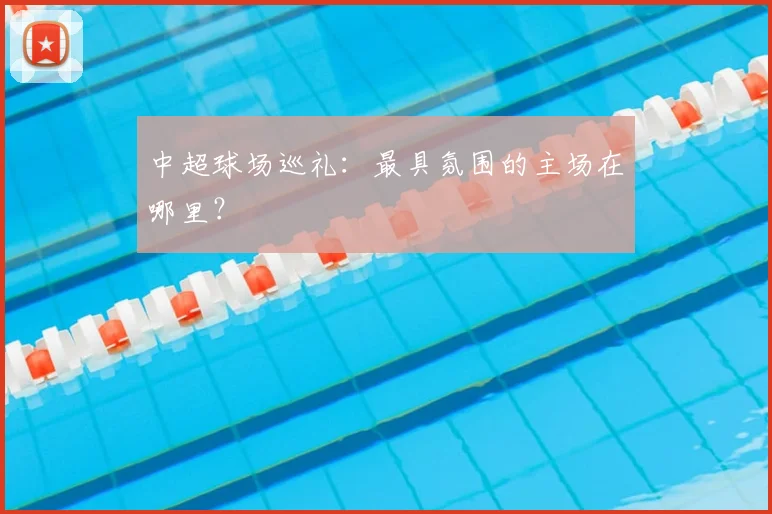 中超球场巡礼:最具氛围的主场在哪里?