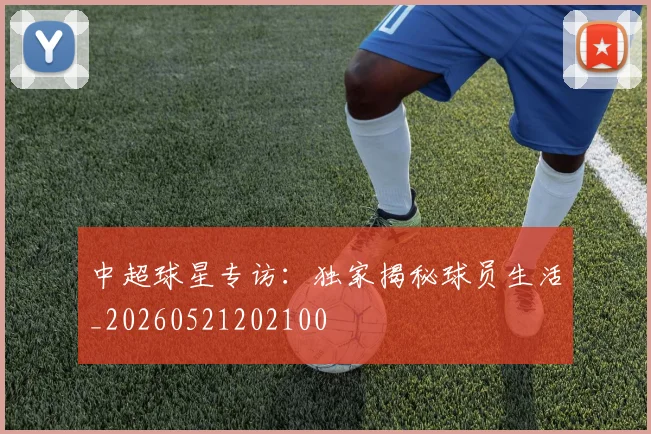 中超球星专访:独家揭秘球员生活_20260521202100