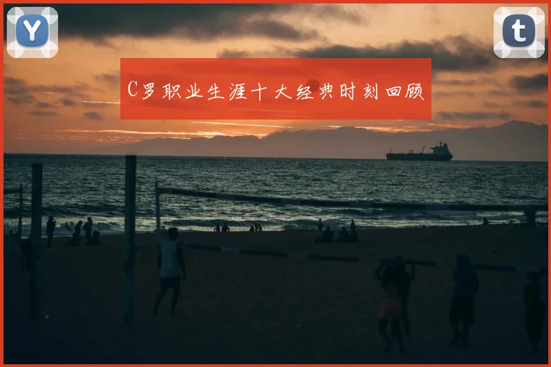 C罗职业生涯十大经典时刻回顾