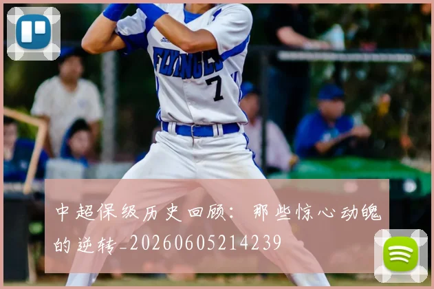 中超保级历史回顾：那些惊心动魄的逆转_20260605214239
