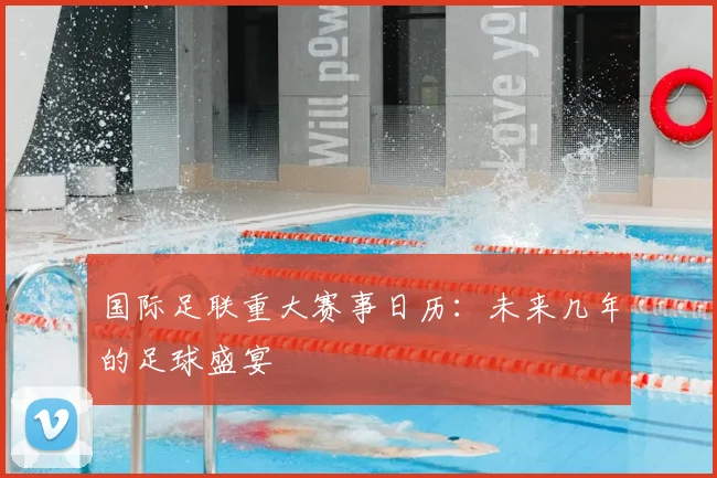 国际足联重大赛事日历：未来几年的足球盛宴
