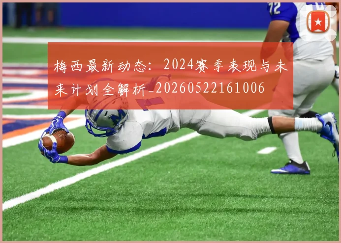 梅西最新动态:2024赛季表现与未来计划全解析_20260522161006