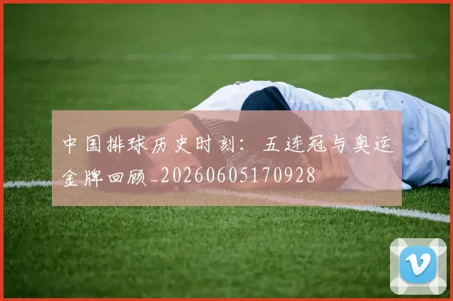 中国排球历史时刻：五连冠与奥运金牌回顾_20260605170928