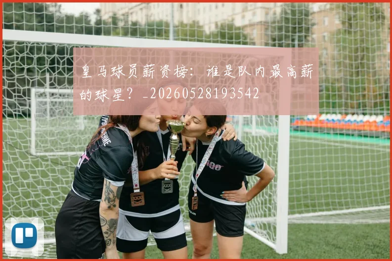 皇马球员薪资榜：谁是队内最高薪的球星？_20260528193542