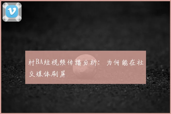 村BA短视频传播分析：为何能在社交媒体刷屏
