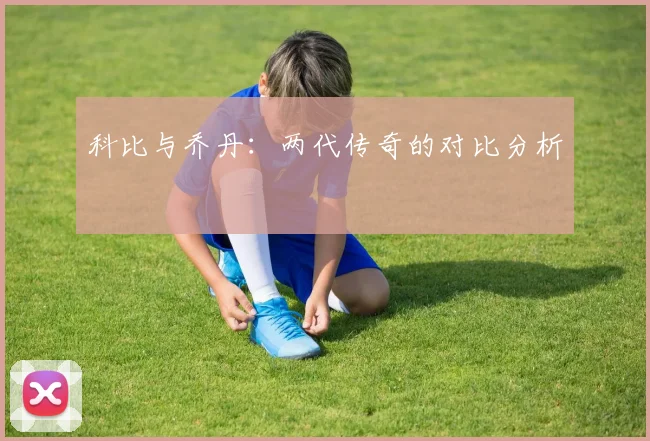 科比与乔丹:两代传奇的对比分析