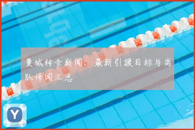 曼城转会新闻:最新引援目标与离队传闻汇总