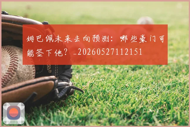 姆巴佩未来去向预测:哪些豪门可能签下他?_20260527112151