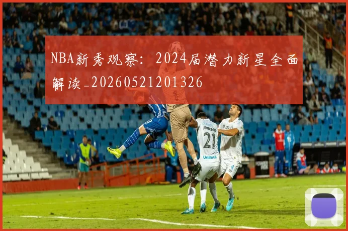 NBA新秀观察:2024届潜力新星全面解读_20260521201326