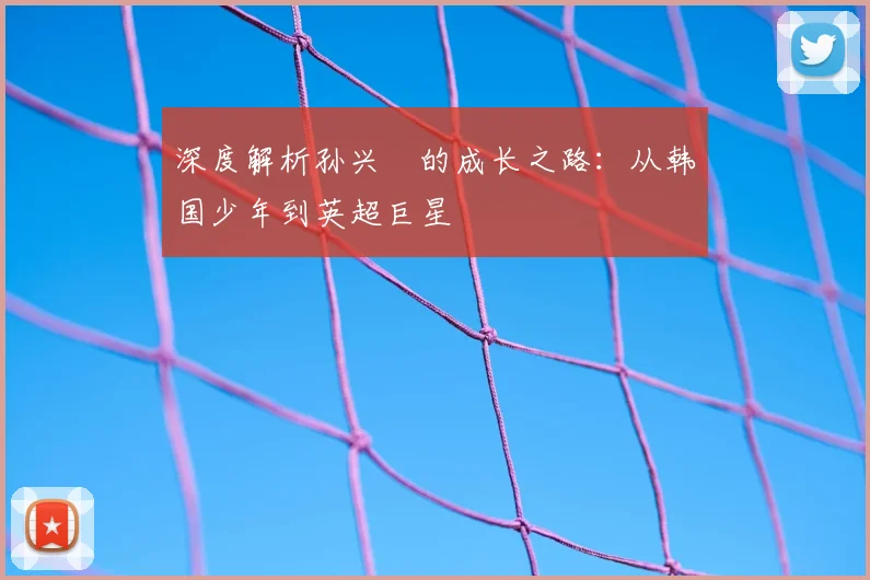 深度解析孙兴慜的成长之路:从韩国少年到英超巨星