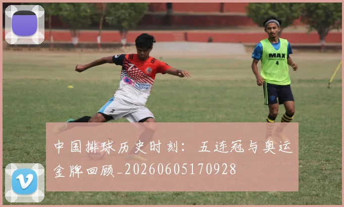 中国排球历史时刻：五连冠与奥运金牌回顾_20260605170928