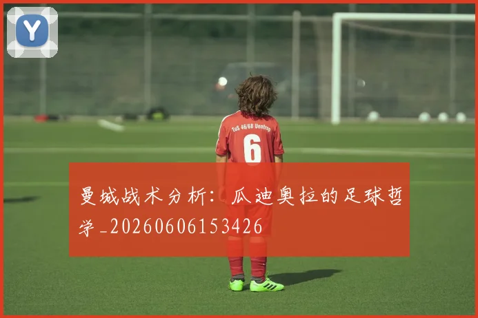曼城战术分析：瓜迪奥拉的足球哲学_20260606153426