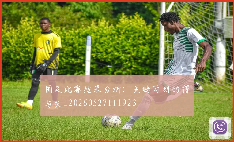 国足比赛结果分析:关键时刻的得与失_20260527111923