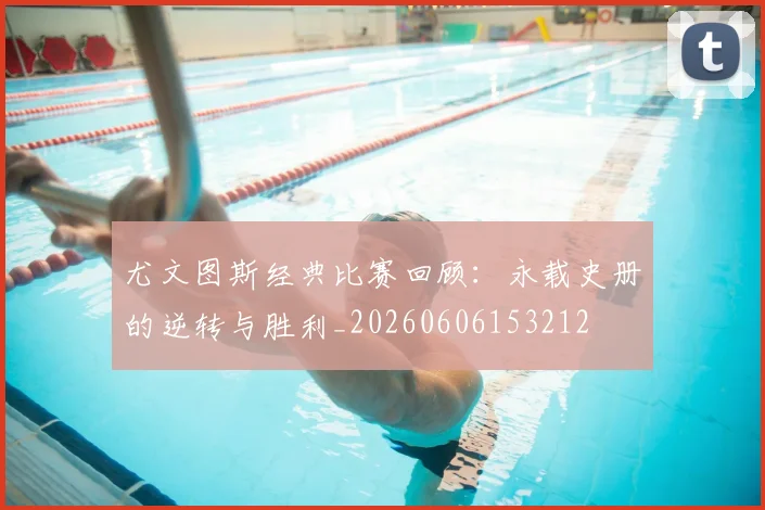 尤文图斯经典比赛回顾：永载史册的逆转与胜利_20260606153212
