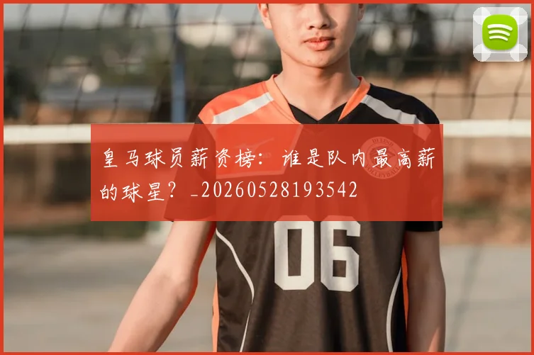 皇马球员薪资榜：谁是队内最高薪的球星？_20260528193542