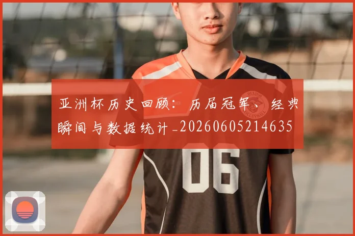 亚洲杯历史回顾:历届冠军、经典瞬间与数据统计_20260605214635