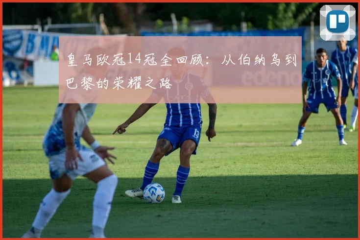 皇马欧冠14冠全回顾：从伯纳乌到巴黎的荣耀之路