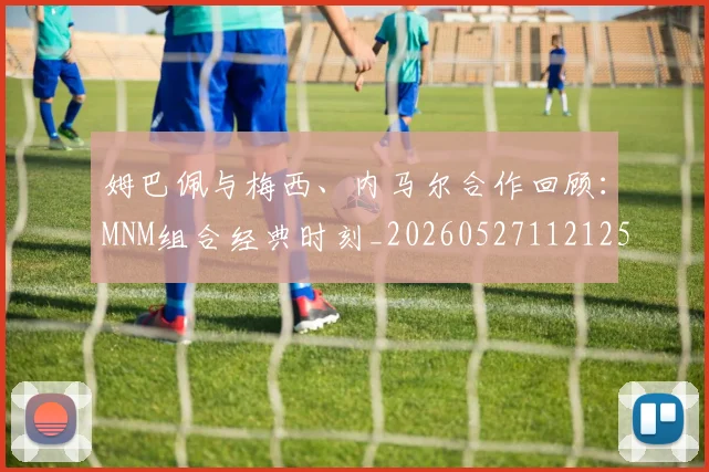 姆巴佩与梅西、内马尔合作回顾：MNM组合经典时刻_20260527112125