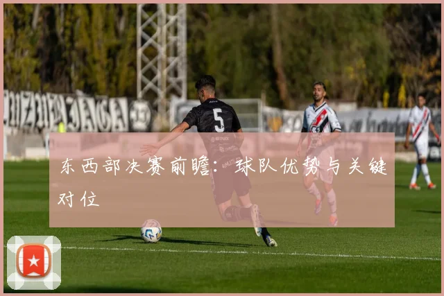 东西部决赛前瞻:球队优势与关键对位