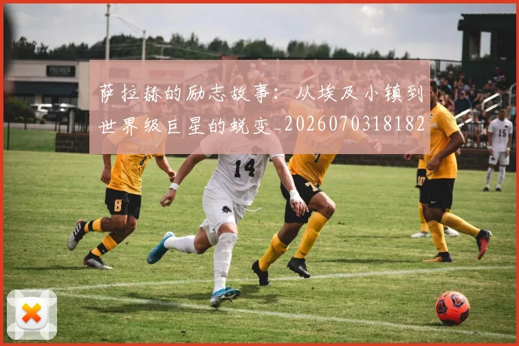 萨拉赫的励志故事：从埃及小镇到世界级巨星的蜕变_20260703181825