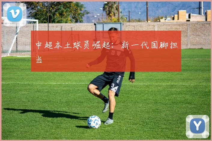 中超本土球员崛起：新一代国脚担当