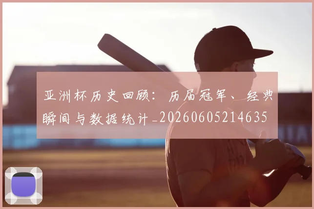 亚洲杯历史回顾:历届冠军、经典瞬间与数据统计_20260605214635