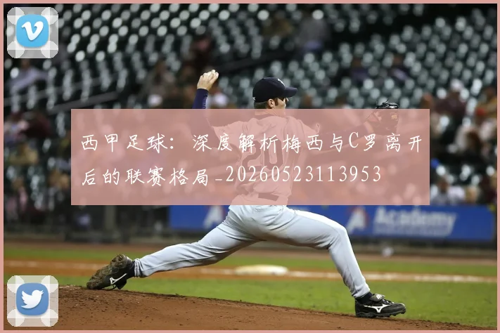 西甲足球：深度解析梅西与C罗离开后的联赛格局_20260523113953