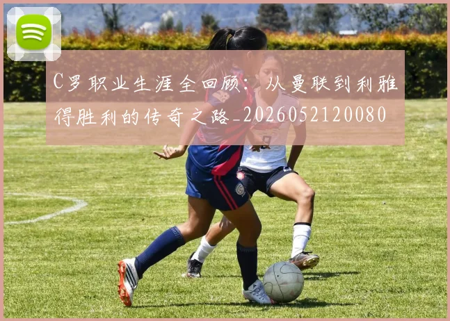 C罗职业生涯全回顾：从曼联到利雅得胜利的传奇之路_20260521200802