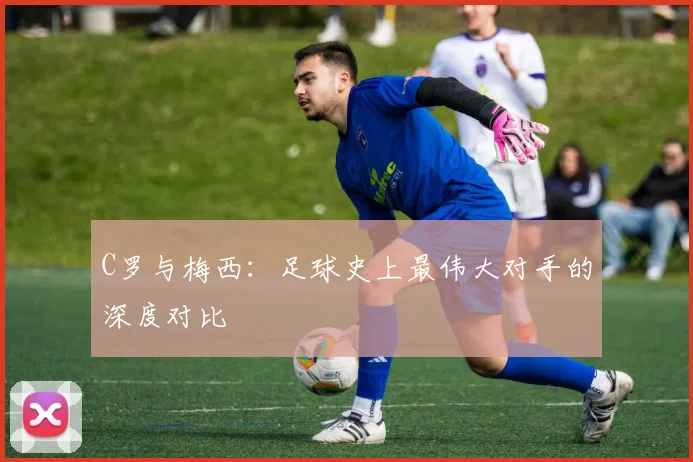 C罗与梅西:足球史上最伟大对手的深度对比