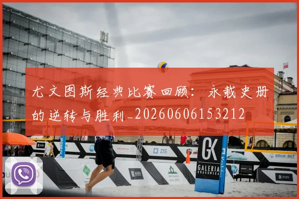 尤文图斯经典比赛回顾：永载史册的逆转与胜利_20260606153212