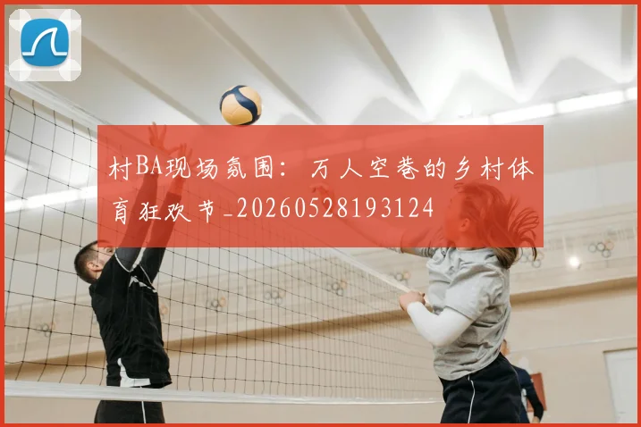 村BA现场氛围：万人空巷的乡村体育狂欢节_20260528193124