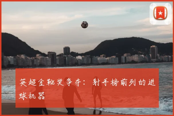 英超金靴奖争夺：射手榜前列的进球机器