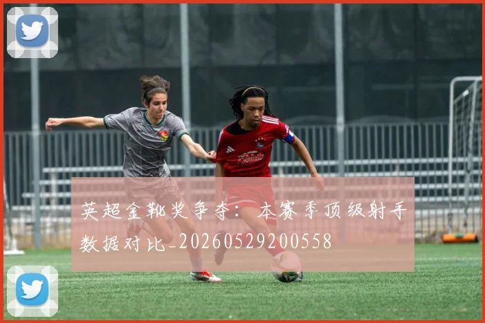 英超金靴奖争夺:本赛季顶级射手数据对比_20260529200558
