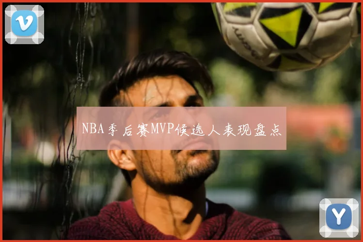 NBA季后赛MVP候选人表现盘点