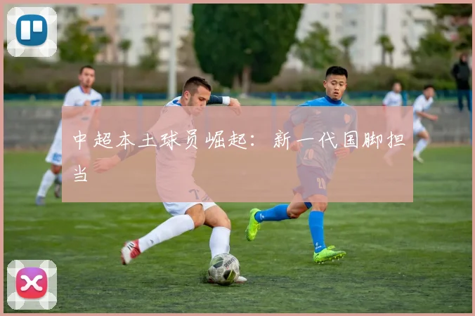 中超本土球员崛起：新一代国脚担当
