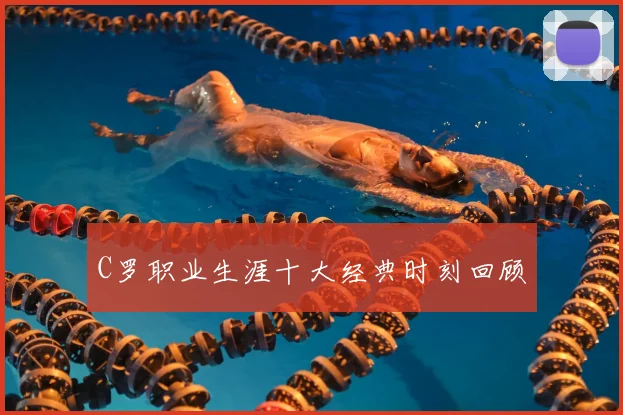 C罗职业生涯十大经典时刻回顾