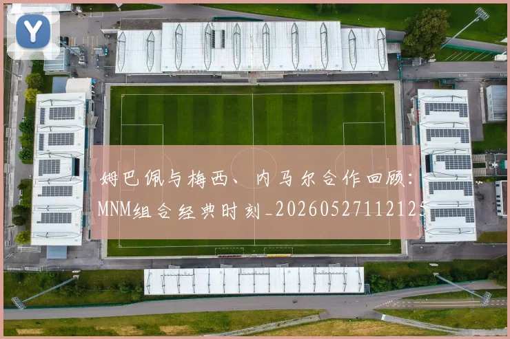 姆巴佩与梅西、内马尔合作回顾：MNM组合经典时刻_20260527112125