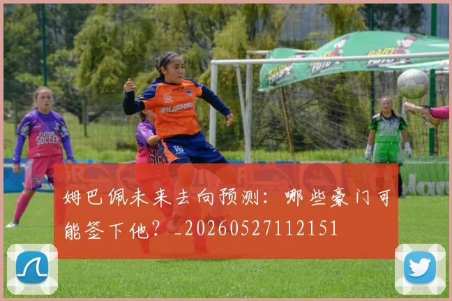 姆巴佩未来去向预测：哪些豪门可能签下他？_20260527112151