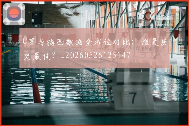 C罗与梅西数据全方位对比:谁是历史最佳?_20260526125147