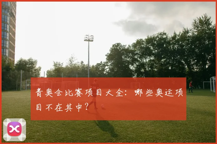 青奥会比赛项目大全:哪些奥运项目不在其中?