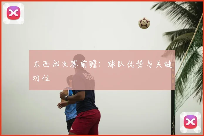 东西部决赛前瞻：球队优势与关键对位