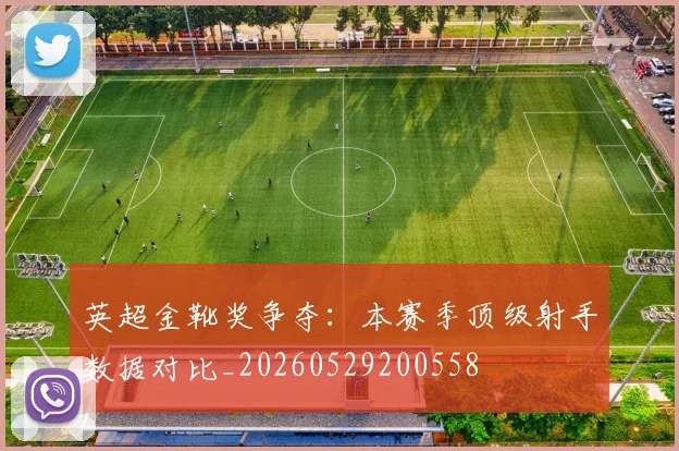 英超金靴奖争夺：本赛季顶级射手数据对比_20260529200558