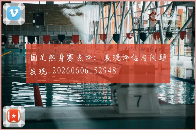 国足热身赛点评:表现评估与问题发现_20260606152948