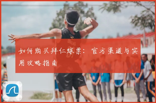 如何购买拜仁球票：官方渠道与实用攻略指南