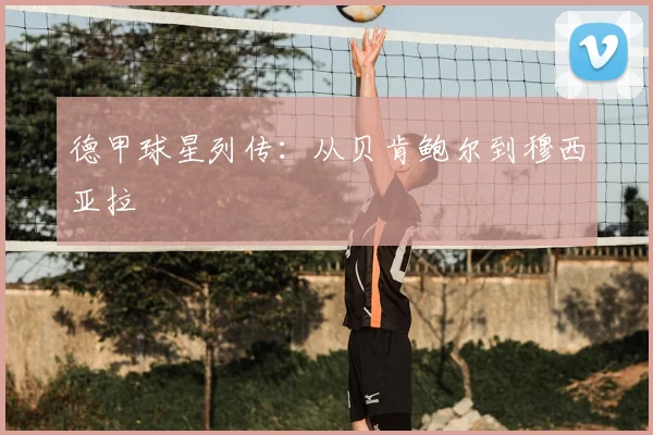 德甲球星列传：从贝肯鲍尔到穆西亚拉