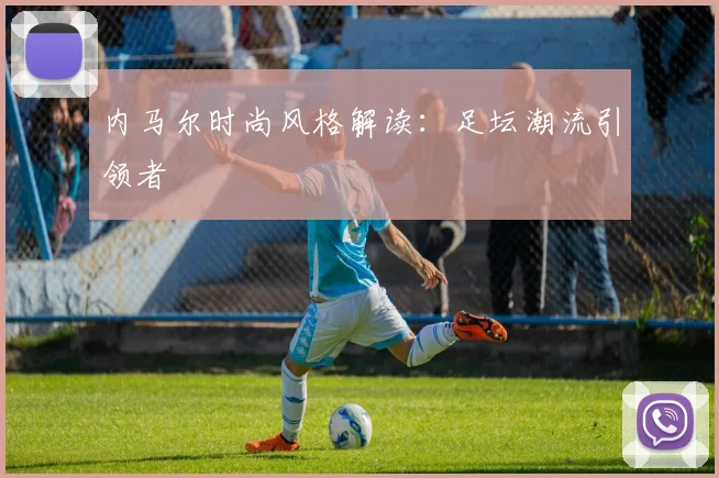 内马尔时尚风格解读：足坛潮流引领者